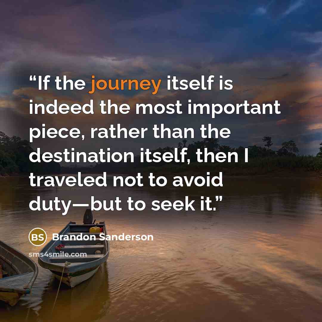 “If the journey itself is indeed the most important piece, rather than the destination itself, then I traveled not to avoid duty—but to seek it.” quote by Brandon Sanderson