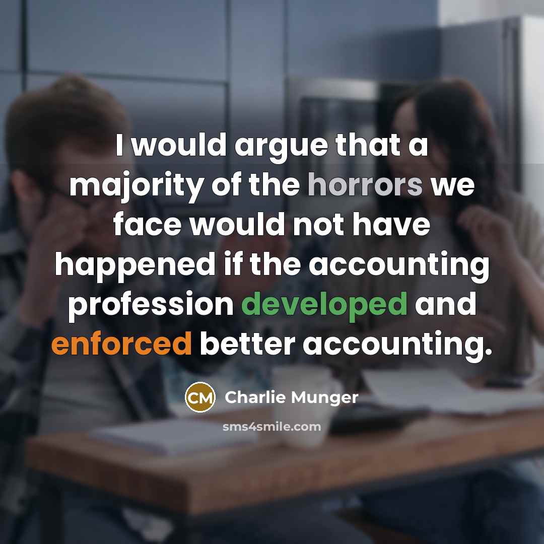“I would argue that a majority of the horrors we face would not have happened if the accounting profession developed and enforced better accounting.” quote by Charlie Munger