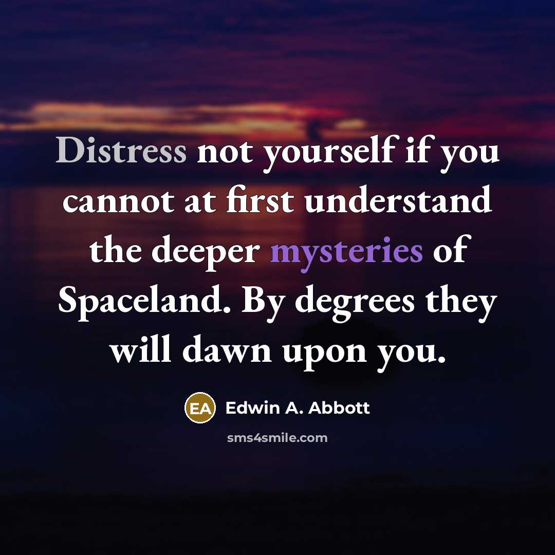 “Distress not yourself if you cannot at first understand the deeper mysteries of Spaceland. By degrees they will dawn upon you.” quote by Edwin A. Abbott