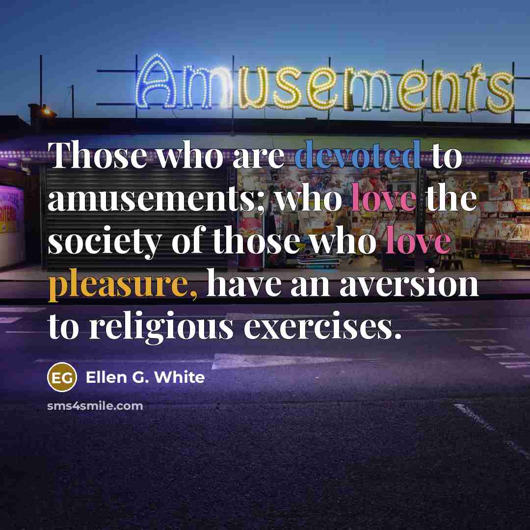 “Those who are devoted to amusements; who love the society of those who love pleasure, have an aversion to religious exercises.” quote by Ellen G. White