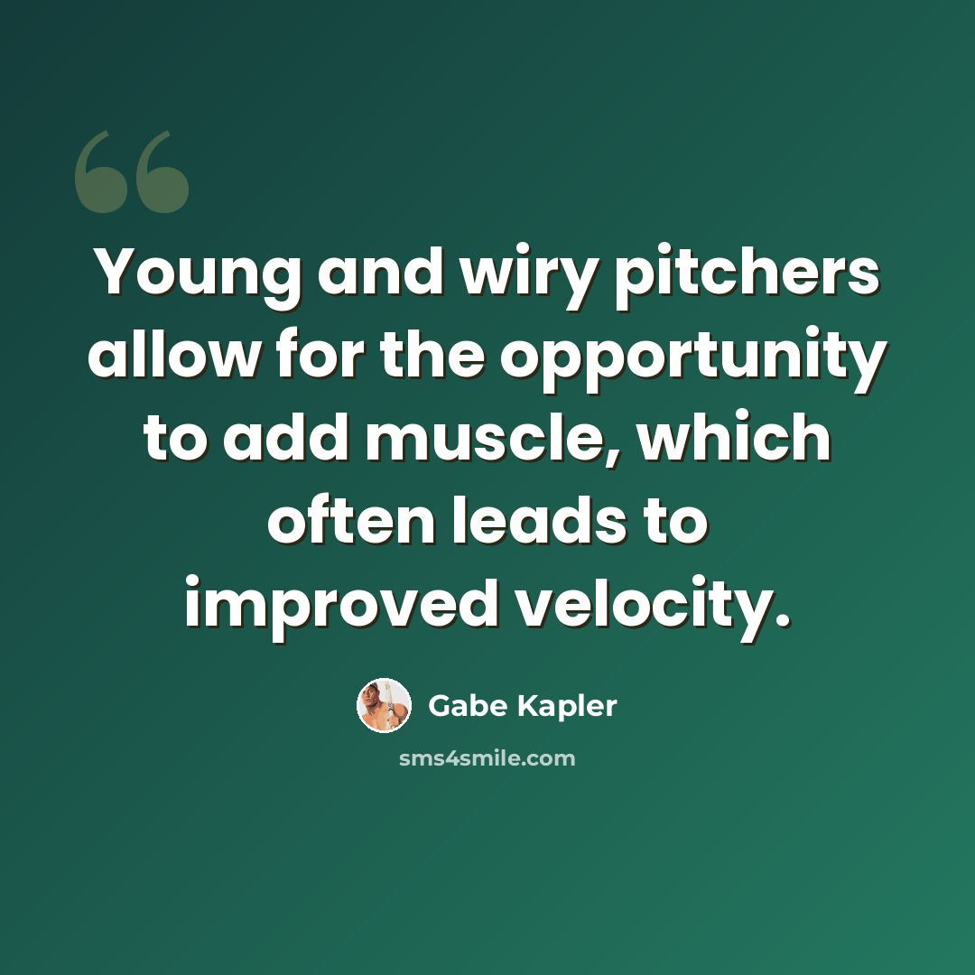 “Young and wiry pitchers allow for the opportunity to add muscle, which often leads to improved velocity.” quote by Gabe Kapler