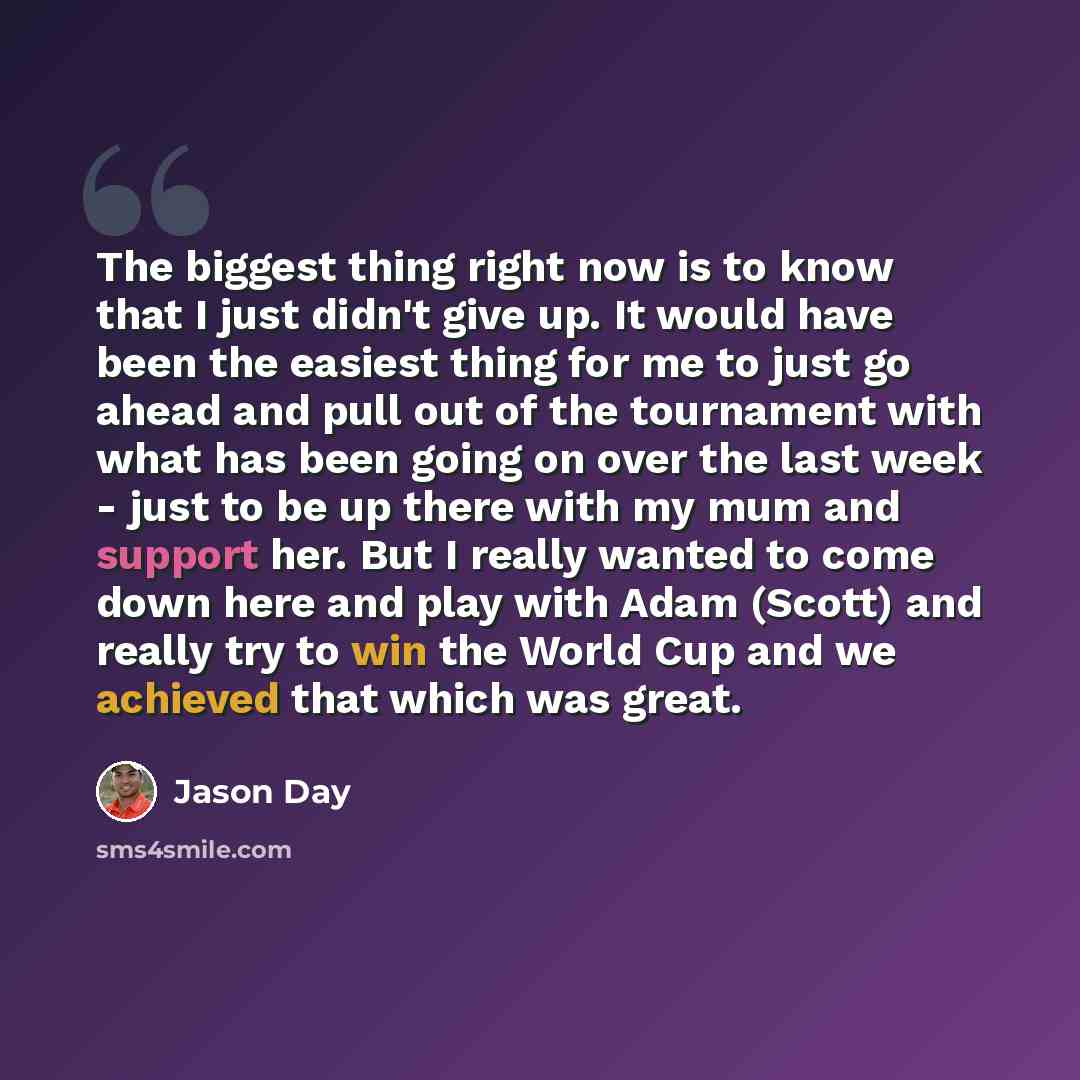 “The biggest thing right now is to know that I just didn't give up. It would have been the easiest thing for me to just go ahead and pull out of the tournament with what has been going on over the last week - just to be up there with my mum and support her. But I really wanted to come down here and…” quote by Jason Day