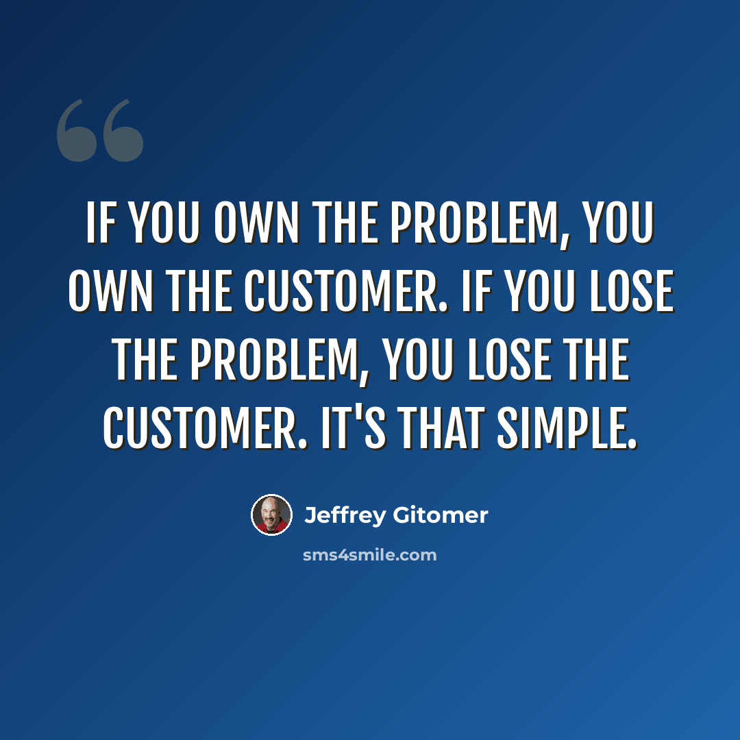 “If you own the problem, you own the customer. If you lose the problem, you lose the customer. It's that simple.” quote by Jeffrey Gitomer
