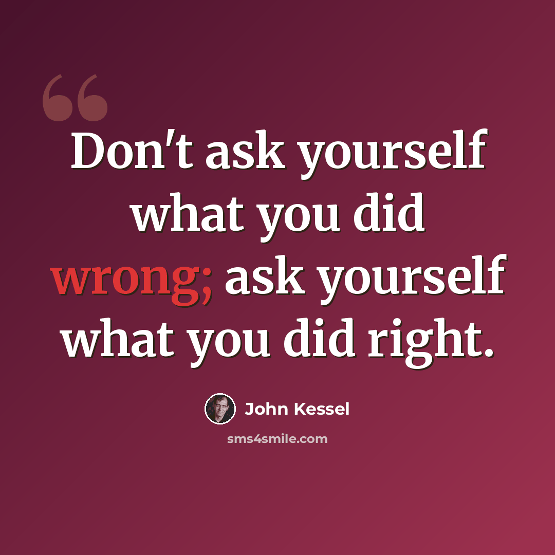 “Don't ask yourself what you did wrong; ask yourself what you did right.” quote by John Kessel