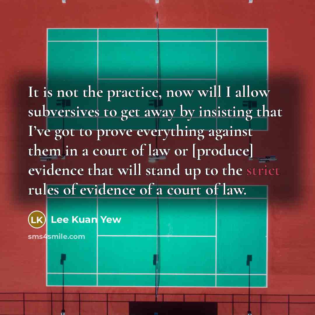 “It is not the practice, now will I allow subversives to get away by insisting that I’ve got to prove everything against them in a court of law or [produce] evidence that will stand up to the strict rules of evidence of a court of law.” quote by Lee Kuan Yew