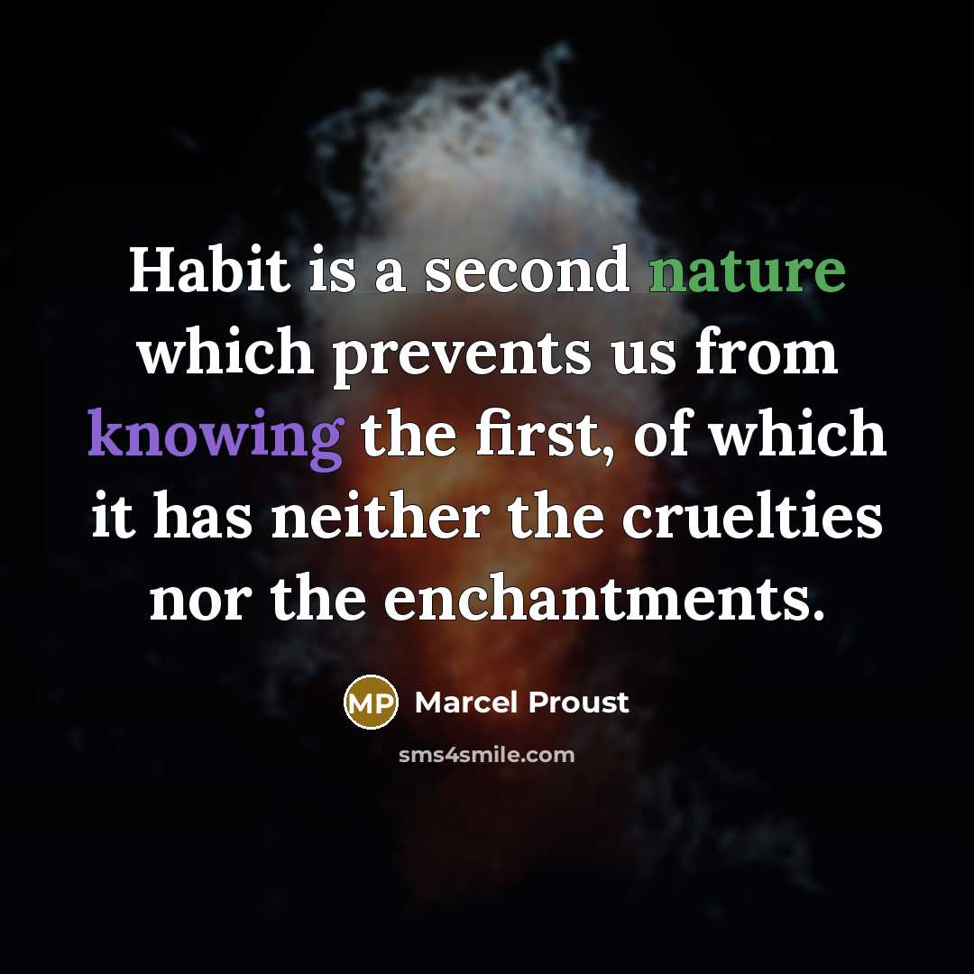 “Habit is a second nature which prevents us from knowing the first, of which it has neither the cruelties nor the enchantments.” quote by Marcel Proust