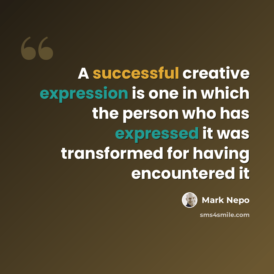 “A successful creative expression is one in which the person who has expressed it was transformed for having encountered it” quote by Mark Nepo