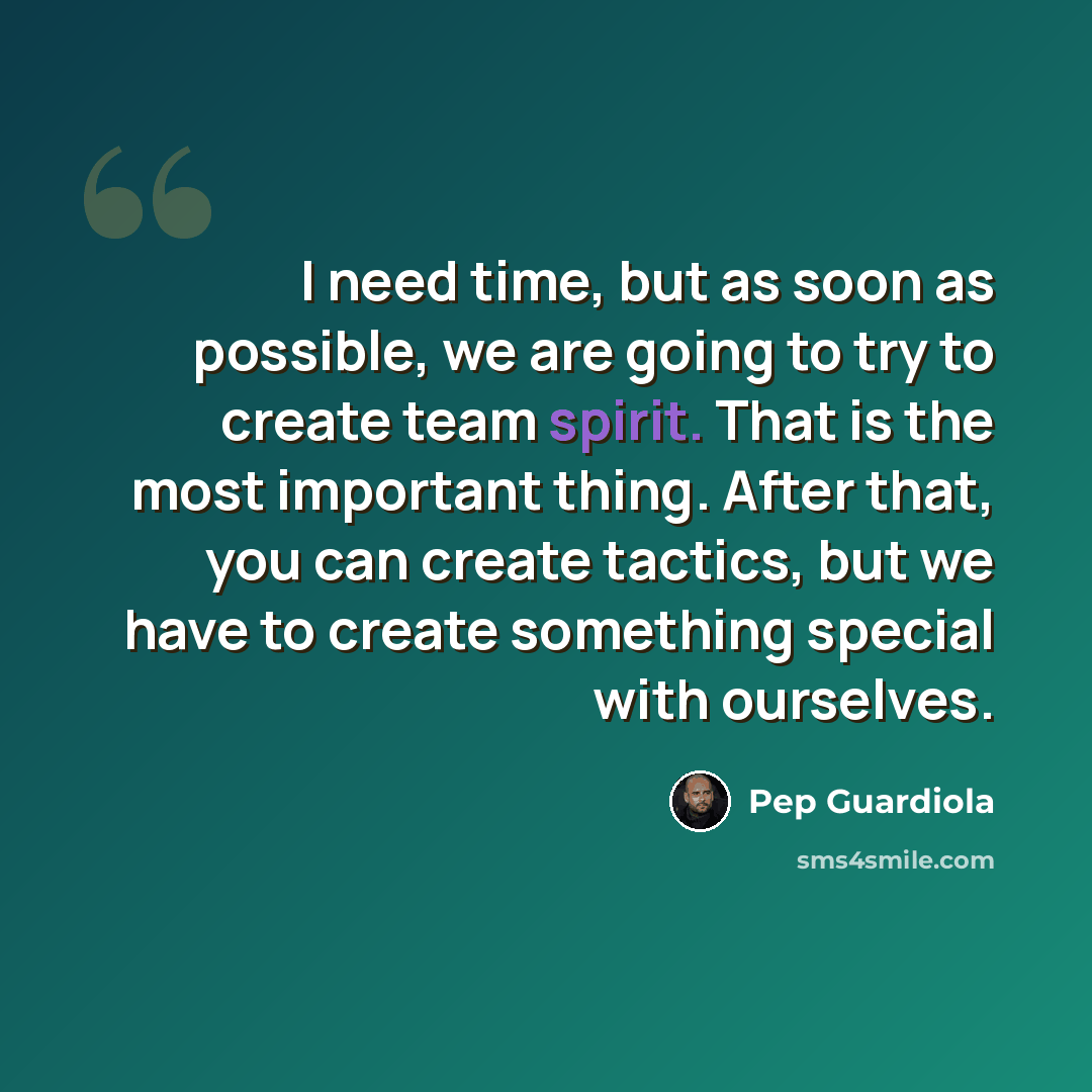 “I need time, but as soon as possible, we are going to try to create team spirit. That is the most important thing. After that, you can create tactics, but we have to create something special with ourselves.” quote by Pep Guardiola