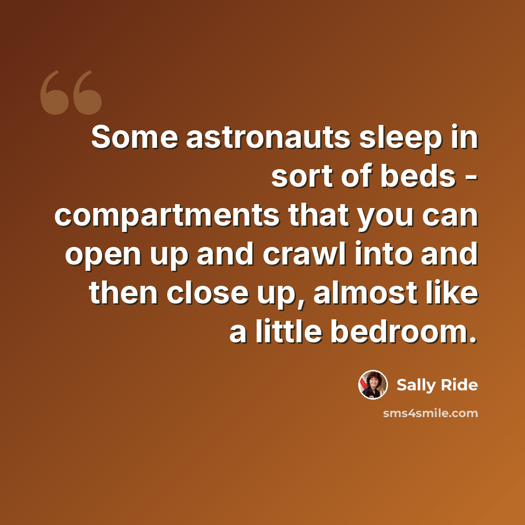 “Some astronauts sleep in sort of beds - compartments that you can open up and crawl into and then close up, almost like a little bedroom.” quote by Sally Ride