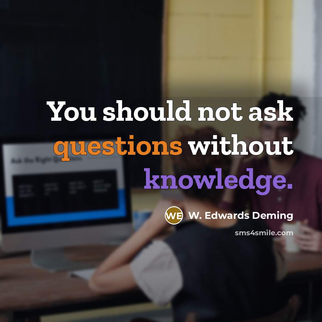 “You should not ask questions without knowledge.” quote by W. Edwards Deming
