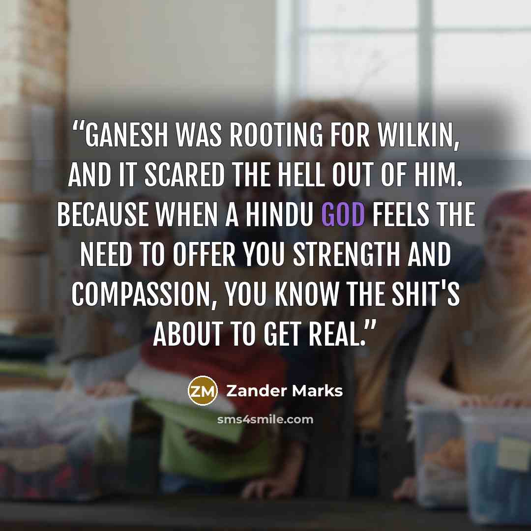 “Ganesh was rooting for Wilkin, and it scared the hell out of him. Because when a Hindu god feels the need to offer you strength and compassion, you know the shit's about to get real.” quote by Zander Marks
