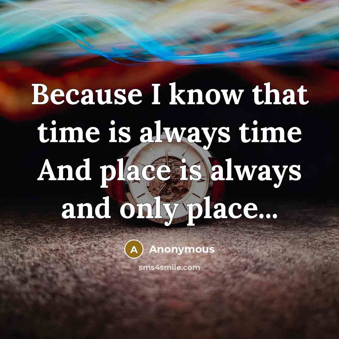 “Because I know that time is always time And place is always and only place...” quote by Anonymous