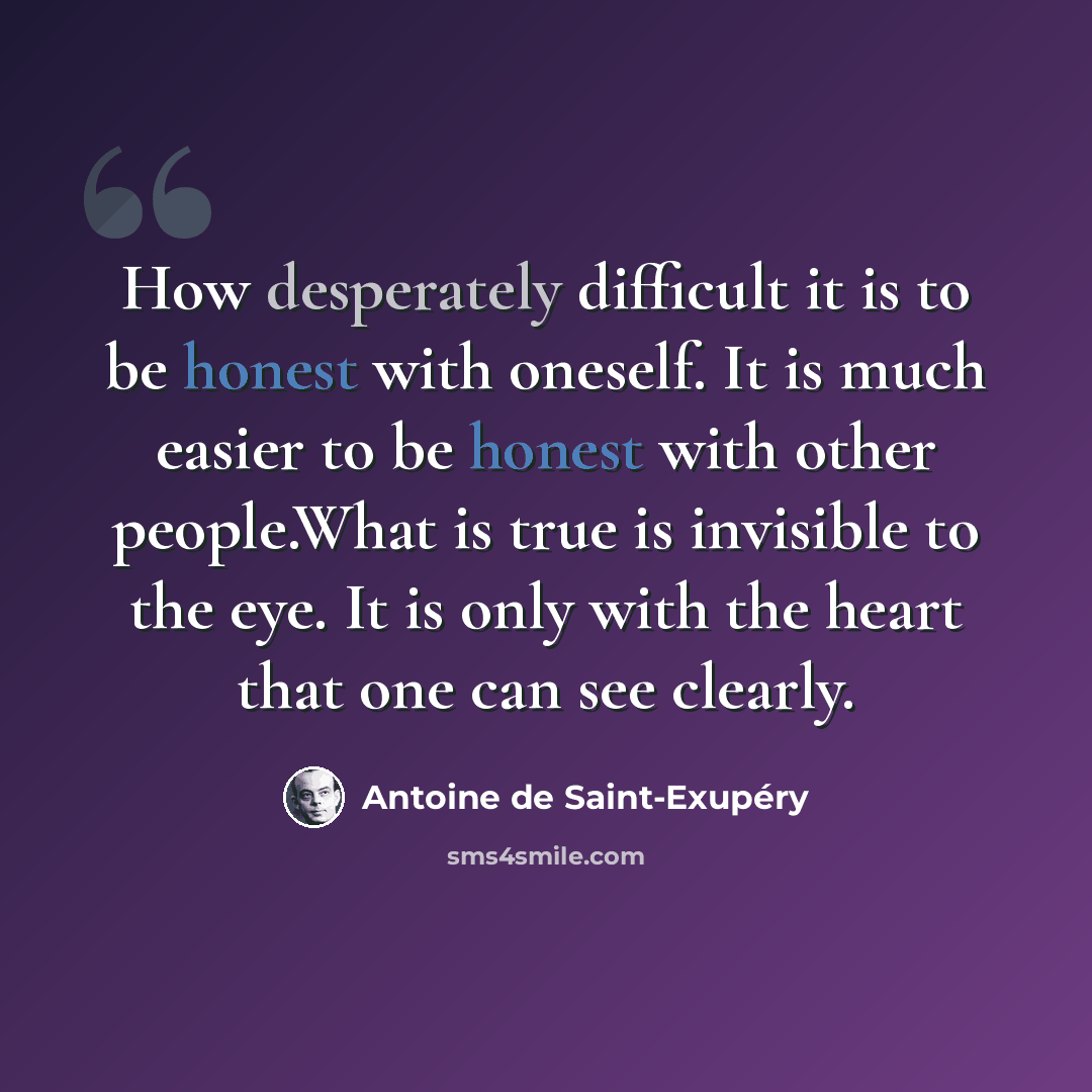 “How desperately difficult it is to be honest with oneself. It is much easier to be honest with other people.What is true is invisible to the eye. It is only with the heart that one can see clearly.” quote by Antoine de Saint-Exupery