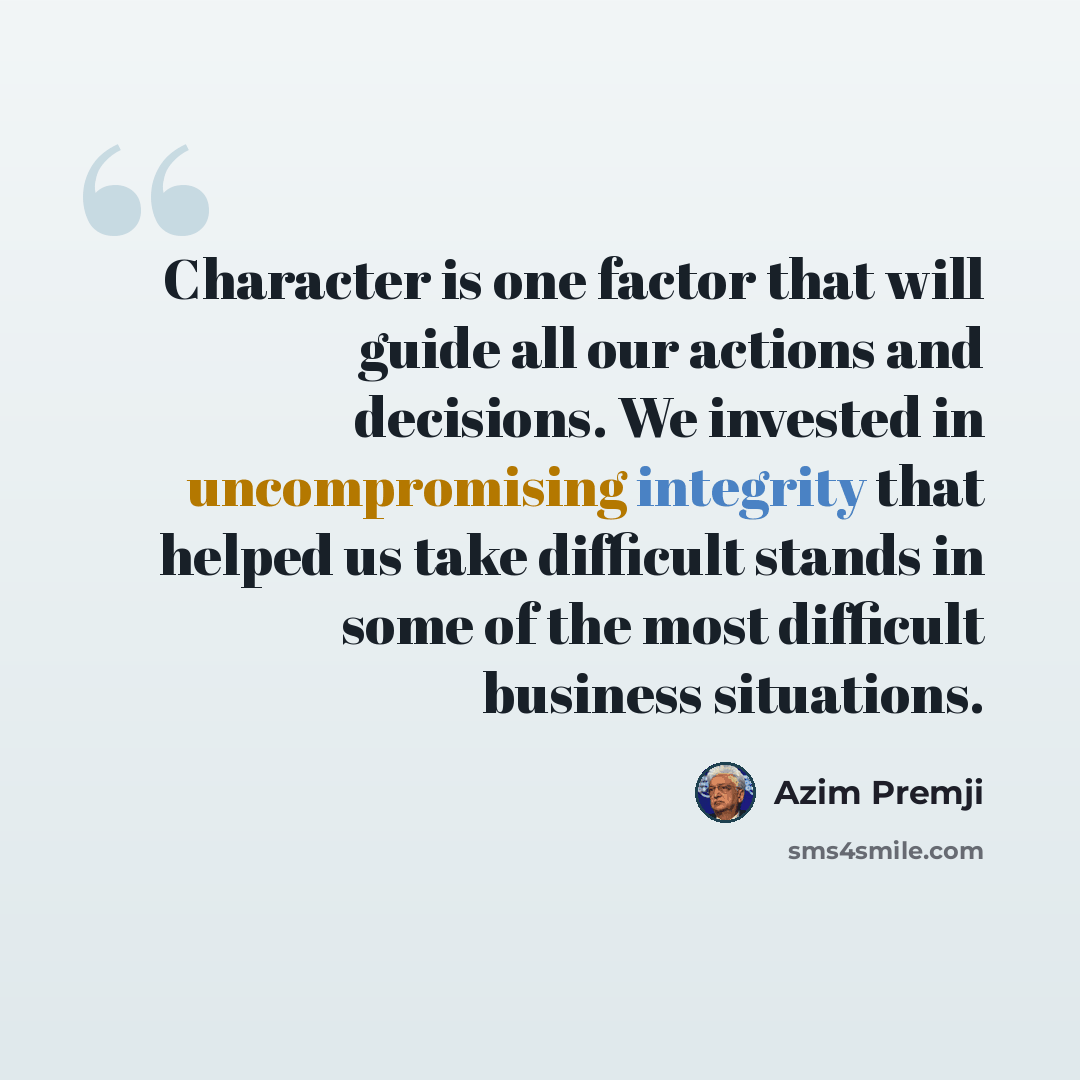 “Character is one factor that will guide all our actions and decisions. We invested in uncompromising integrity that helped us take difficult stands in some of the most difficult business situations.” quote by Azim Premji