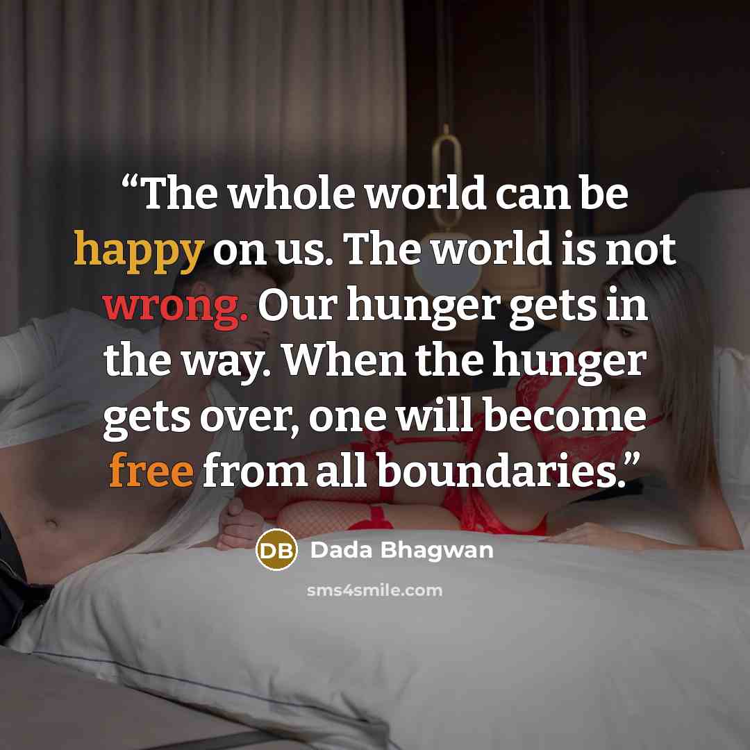 “The whole world can be happy on us. The world is not wrong. Our hunger gets in the way. When the hunger gets over, one will become free from all boundaries.” quote by Dada Bhagwan