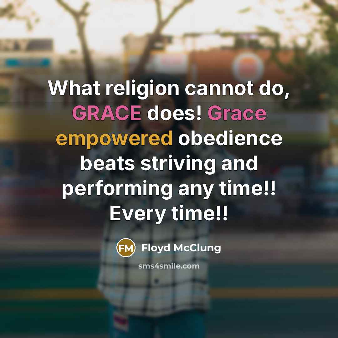 “What religion cannot do, GRACE does! Grace empowered obedience beats striving and performing any time!! Every time!!” quote by Floyd McClung
