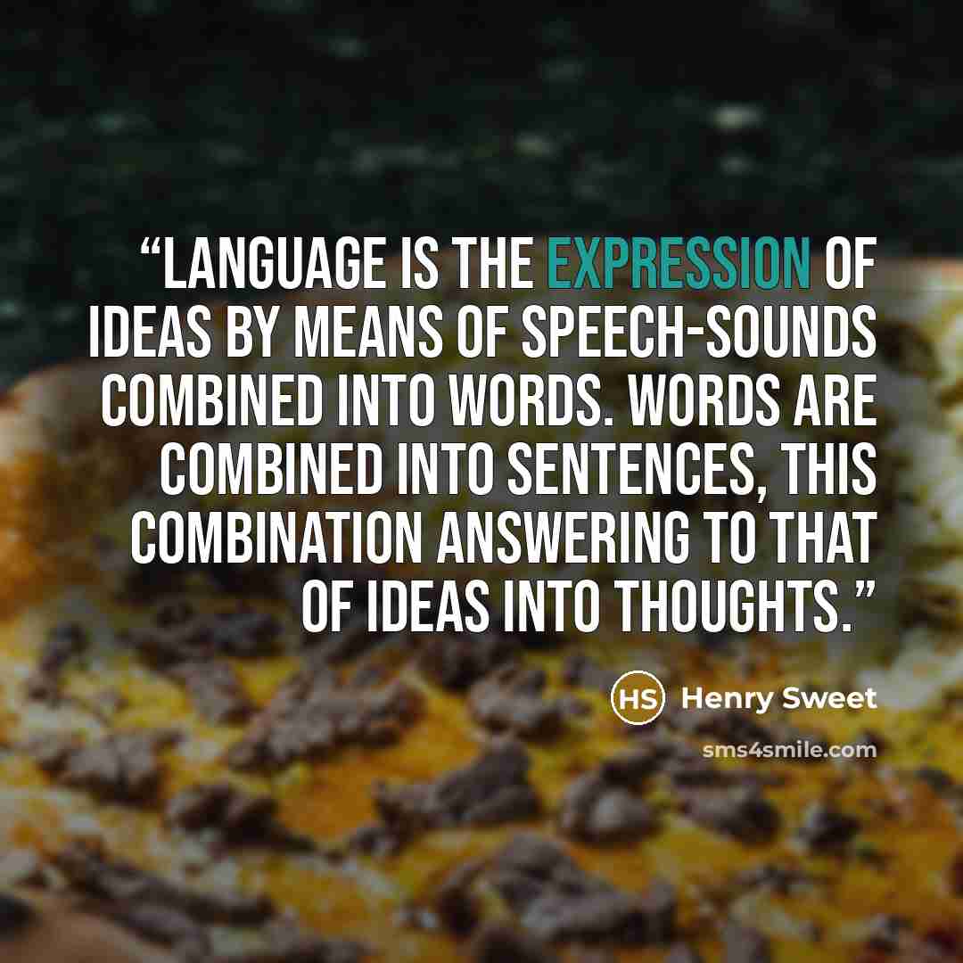 “Language is the expression of ideas by means of speech-sounds combined into words. Words are combined into sentences, this combination answering to that of ideas into thoughts.” quote by Henry Sweet