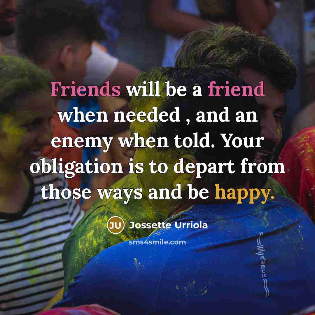 “Friends will be a friend when needed , and an enemy when told. Your obligation is to depart from those ways and be happy.” quote by Jossette Urriola