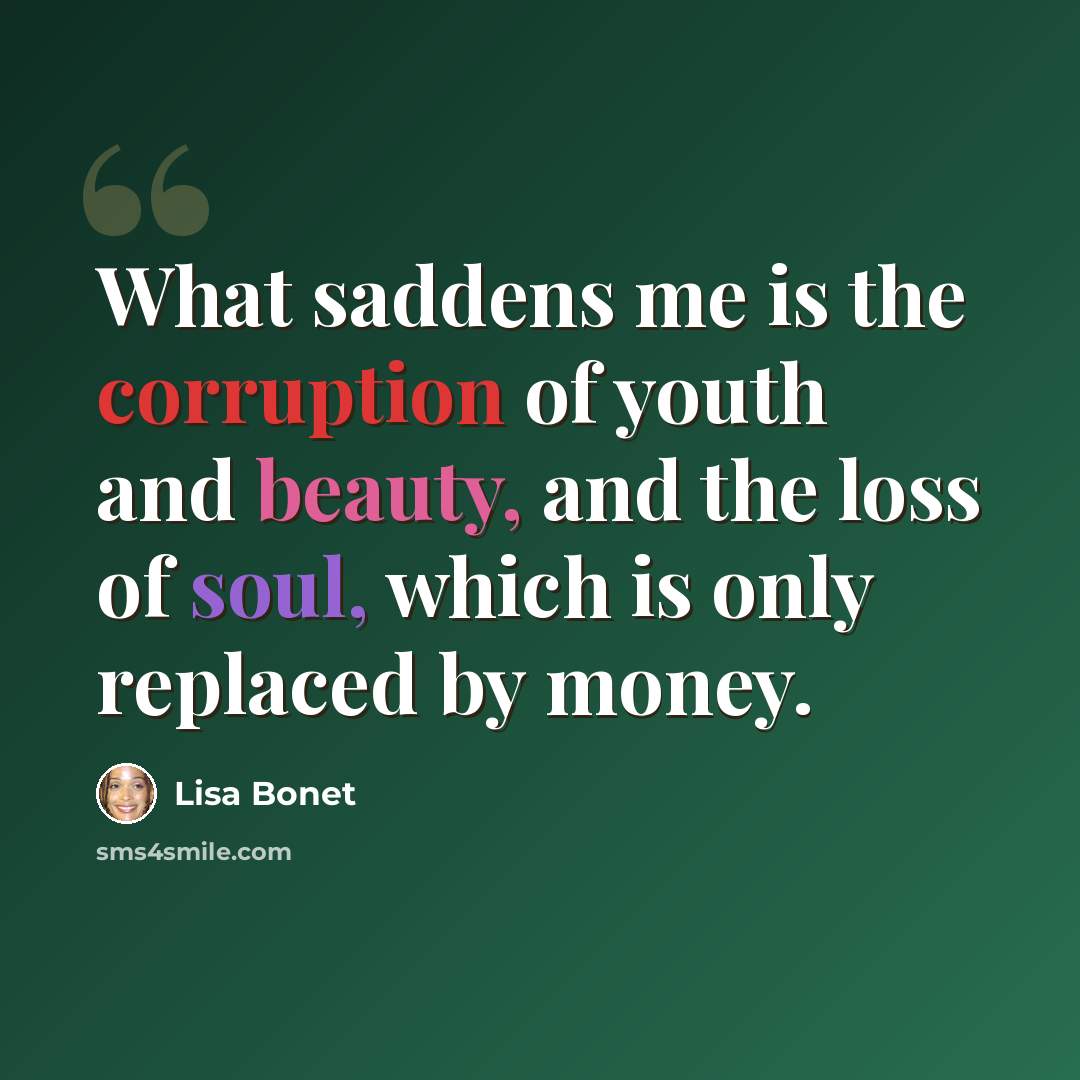 “What saddens me is the corruption of youth and beauty, and the loss of soul, which is only replaced by money.” quote by Lisa Bonet