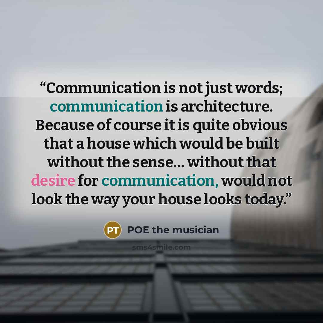 “Communication is not just words; communication is architecture. Because of course it is quite obvious that a house which would be built without the sense… without that desire for communication, would not look the way your house looks today.” quote by POE the musician