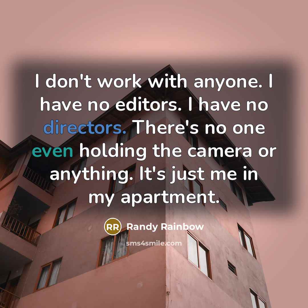 “I don't work with anyone. I have no editors. I have no directors. There's no one even holding the camera or anything. It's just me in my apartment.” quote by Randy Rainbow