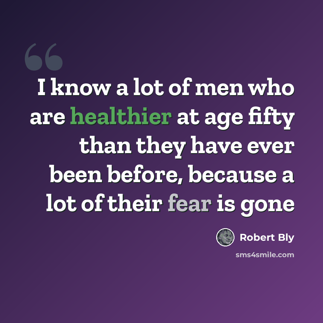 “I know a lot of men who are healthier at age fifty than they have ever been before, because a lot of their fear is gone” quote by Robert Bly