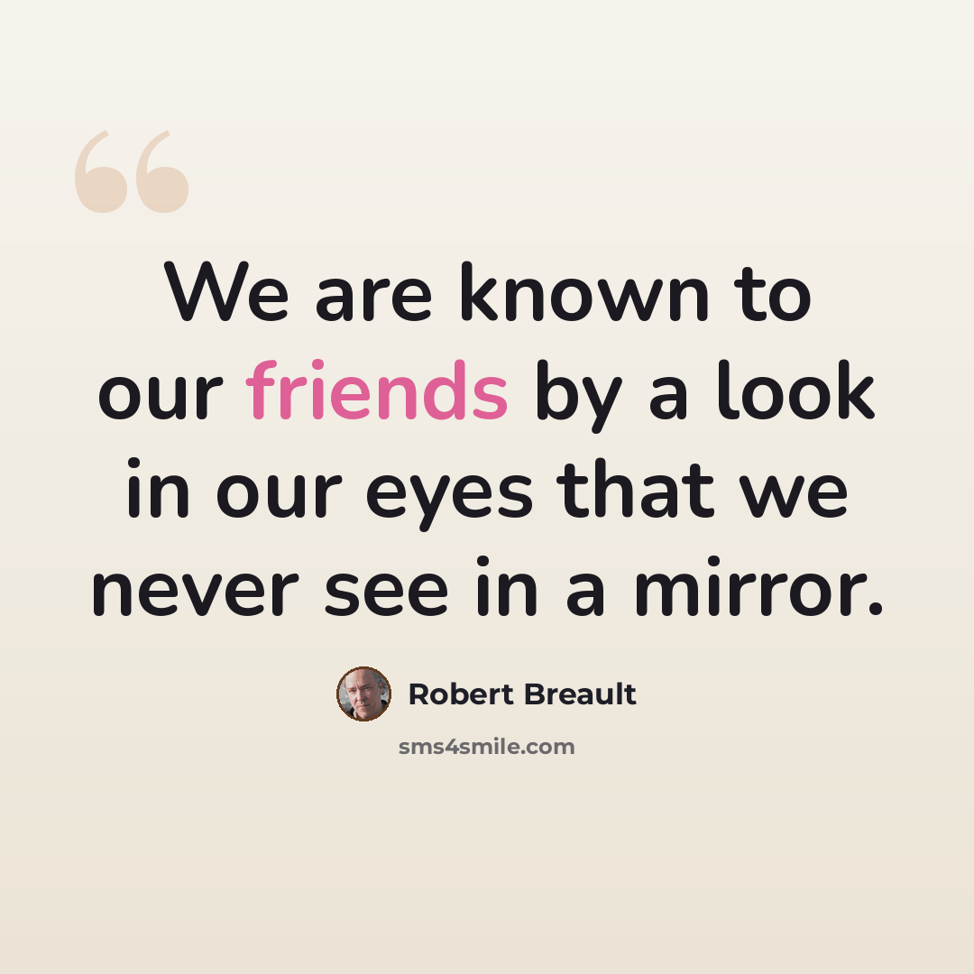 “We are known to our friends by a look in our eyes that we never see in a mirror.” quote by Robert Breault