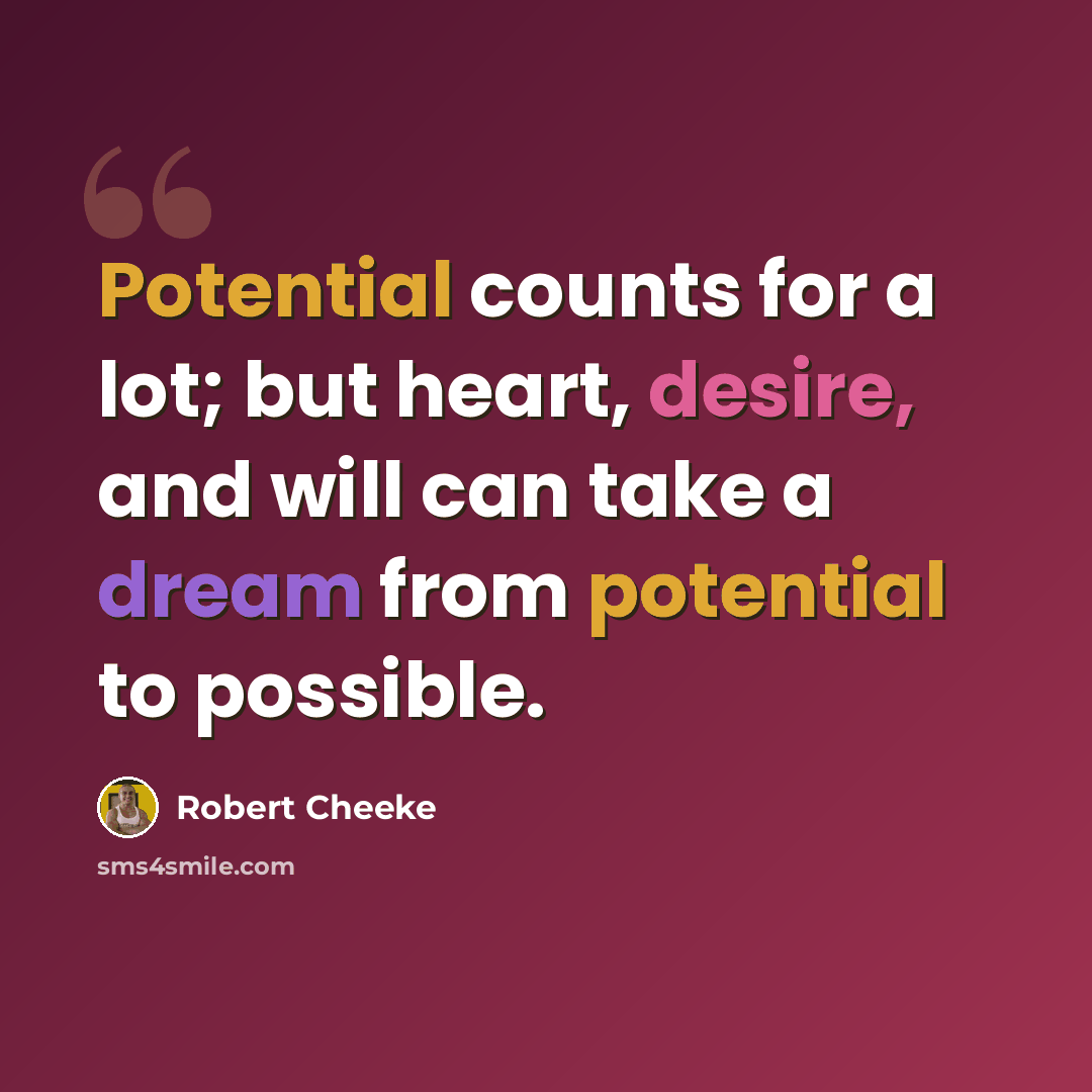 “Potential counts for a lot; but heart, desire, and will can take a dream from potential to possible.” quote by Robert Cheeke