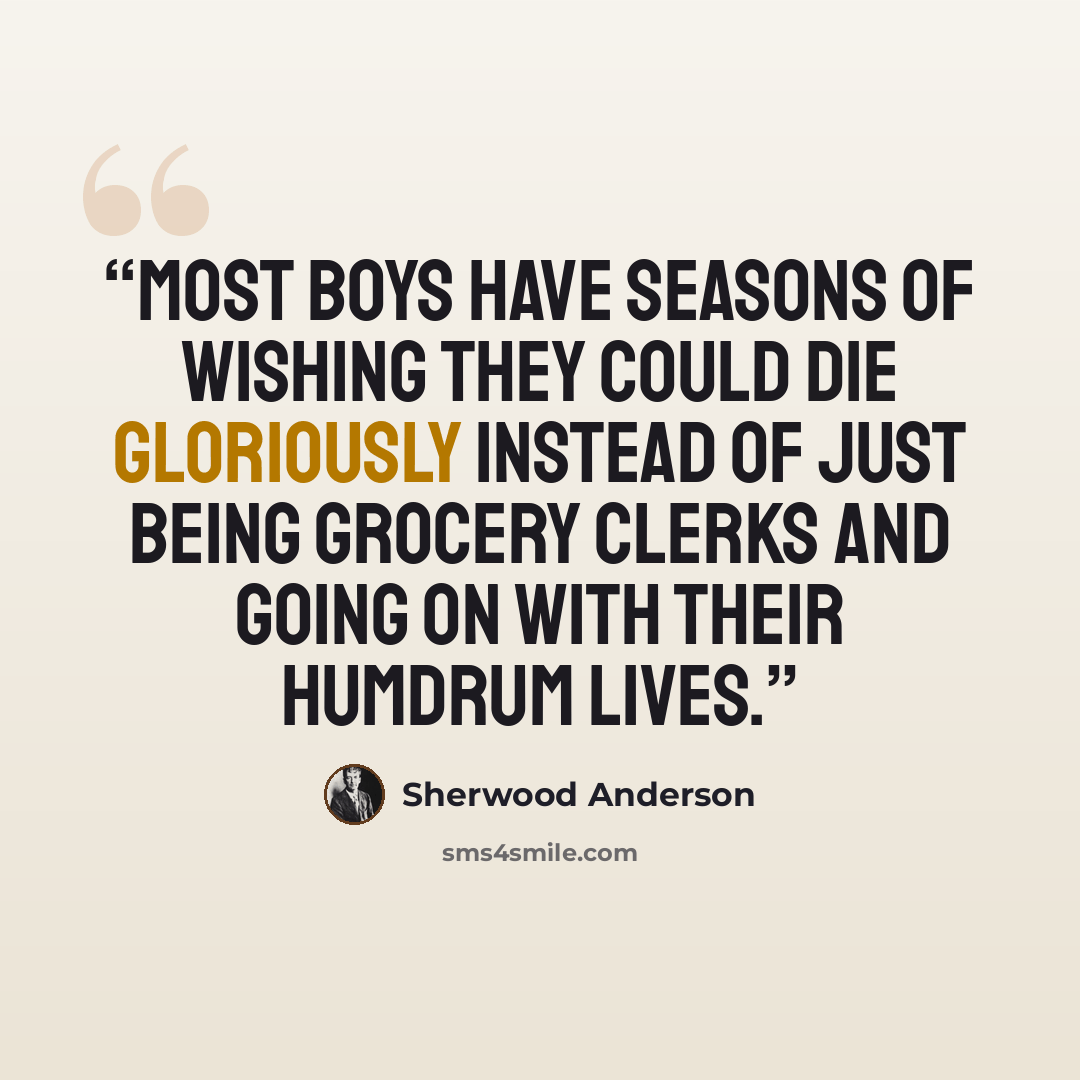 “Most boys have seasons of wishing they could die gloriously instead of just being grocery clerks and going on with their humdrum lives.” quote by Sherwood Anderson