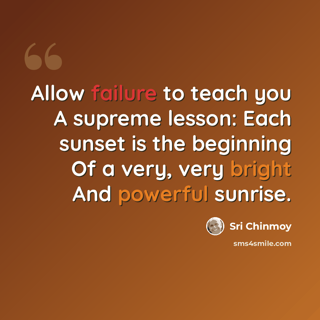 “Allow failure to teach you A supreme lesson: Each sunset is the beginning Of a very, very bright And powerful sunrise.” quote by Sri Chinmoy