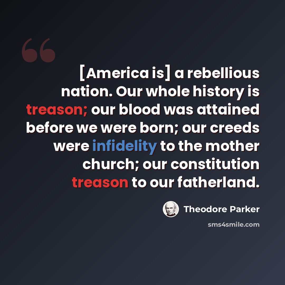 “[America is] a rebellious nation. Our whole history is treason; our blood was attained before we were born; our creeds were infidelity to the mother church; our constitution treason to our fatherland.” quote by Theodore Parker