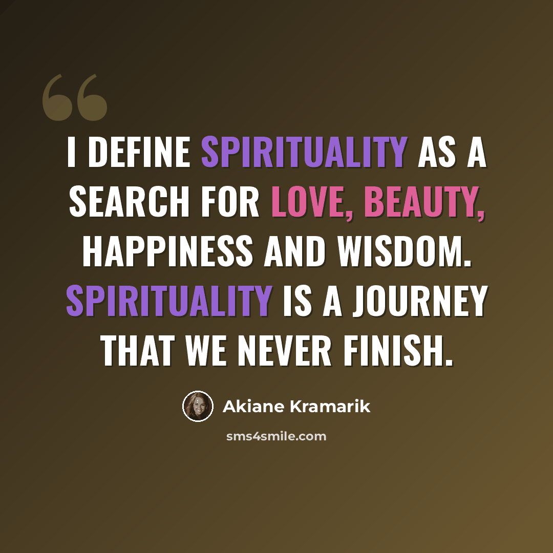 “I define spirituality as a search for love, beauty, happiness and wisdom. Spirituality is a journey that we never finish.” quote by Akiane Kramarik