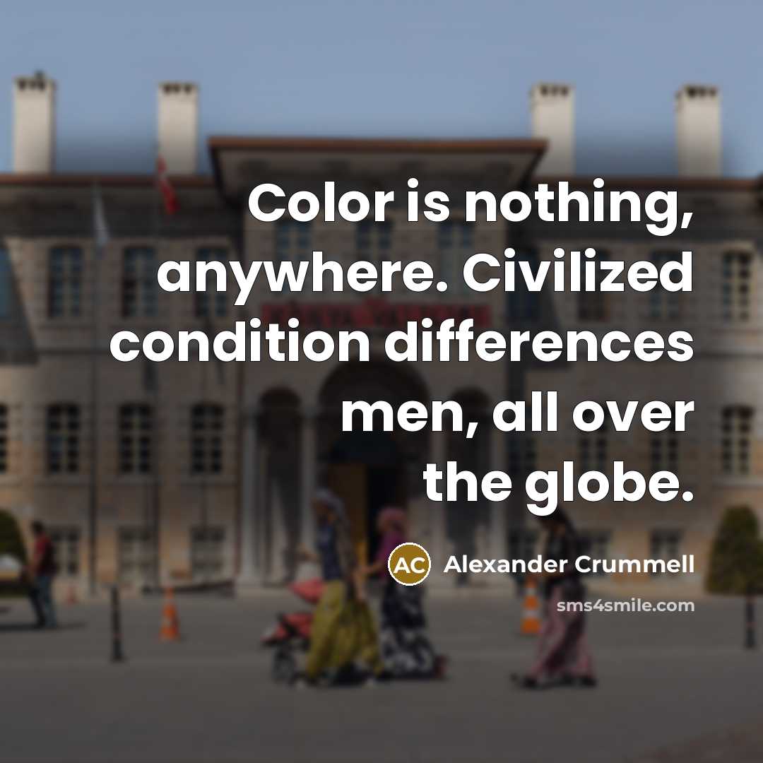 “Color is nothing, anywhere. Civilized condition differences men, all over the globe.” quote by Alexander Crummell
