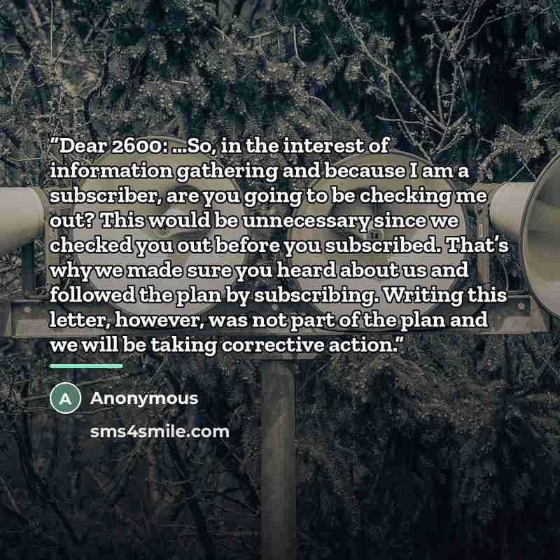 “Dear 2600: …So, in the interest of information gathering and because I am a subscriber, are you going to be checking me out? This would be unnecessary since we checked you out before you subscribed. That’s why we made sure you heard about us and followed the plan by subscribing. Writing this…” quote by Anonymous