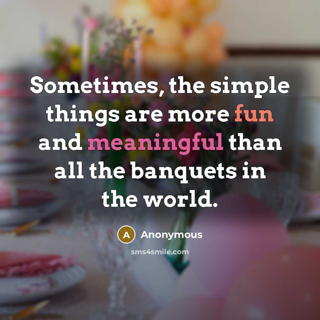 “Sometimes, the simple things are more fun and meaningful than all the banquets in the world.” quote by Anonymous