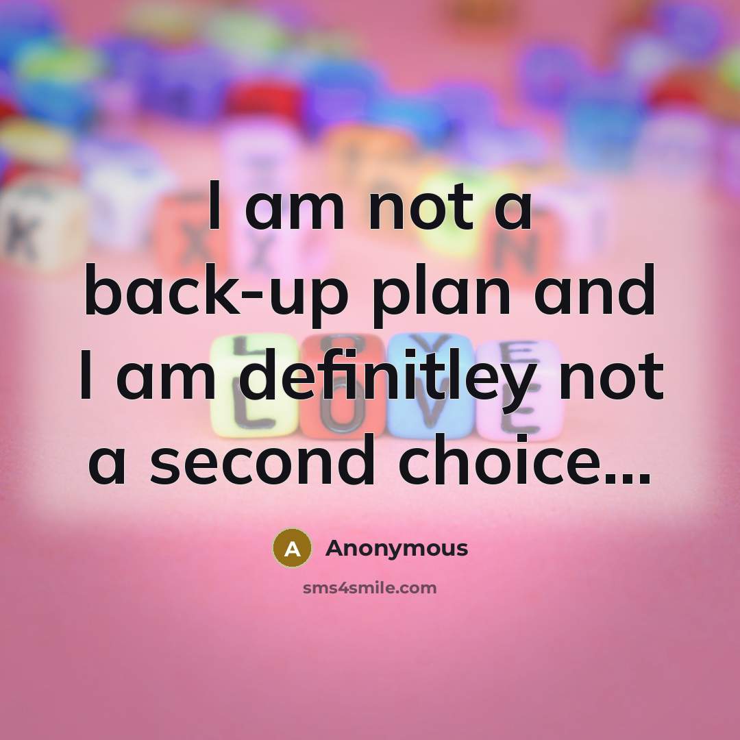 “I am not a back-up plan and I am definitley not a second choice...” quote by Anonymous