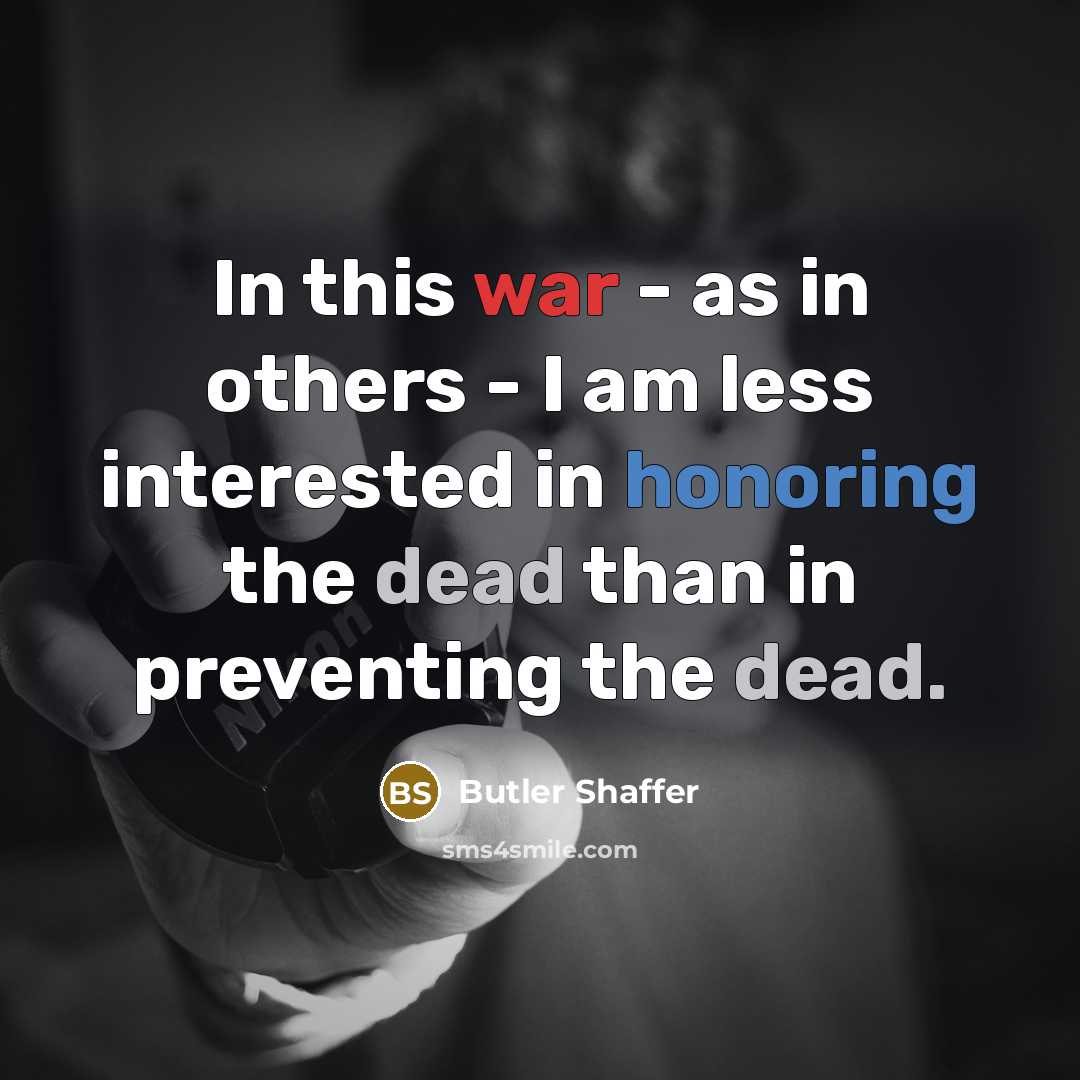 “In this war - as in others - I am less interested in honoring the dead than in preventing the dead.” quote by Butler Shaffer