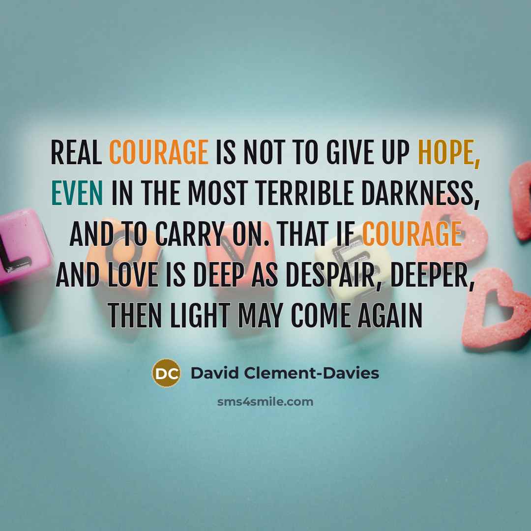 “Real courage is not to give up hope, even in the most terrible darkness, and to carry on. That if courage and love is deep as despair, deeper, then light may come again” quote by David Clement-Davies