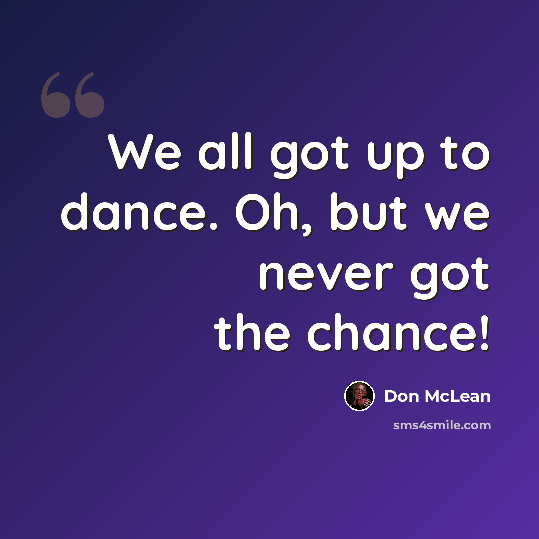 “We all got up to dance. Oh, but we never got the chance!” quote by Don McLean