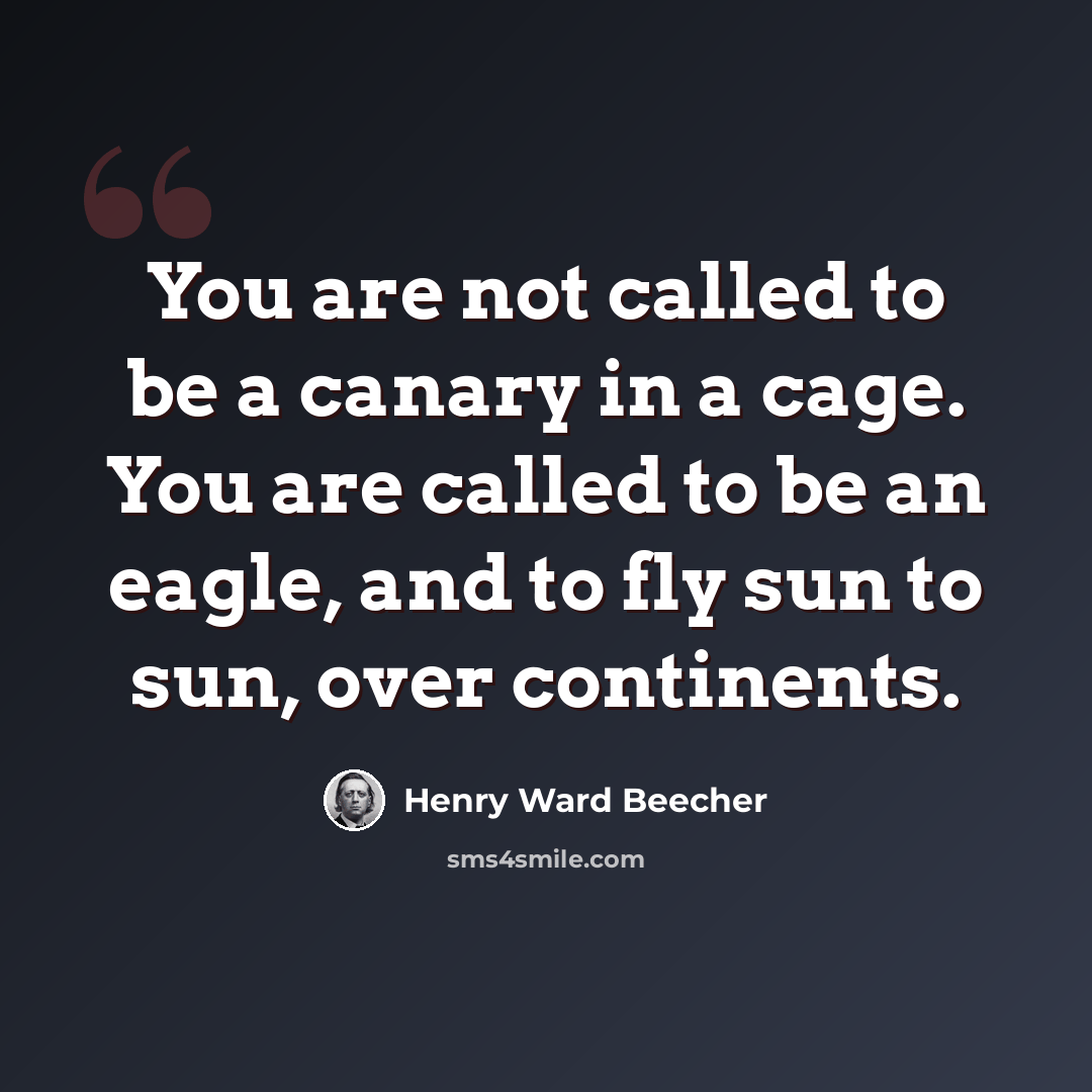 “You are not called to be a canary in a cage. You are called to be an eagle, and to fly sun to sun, over continents.” quote by Henry Ward Beecher