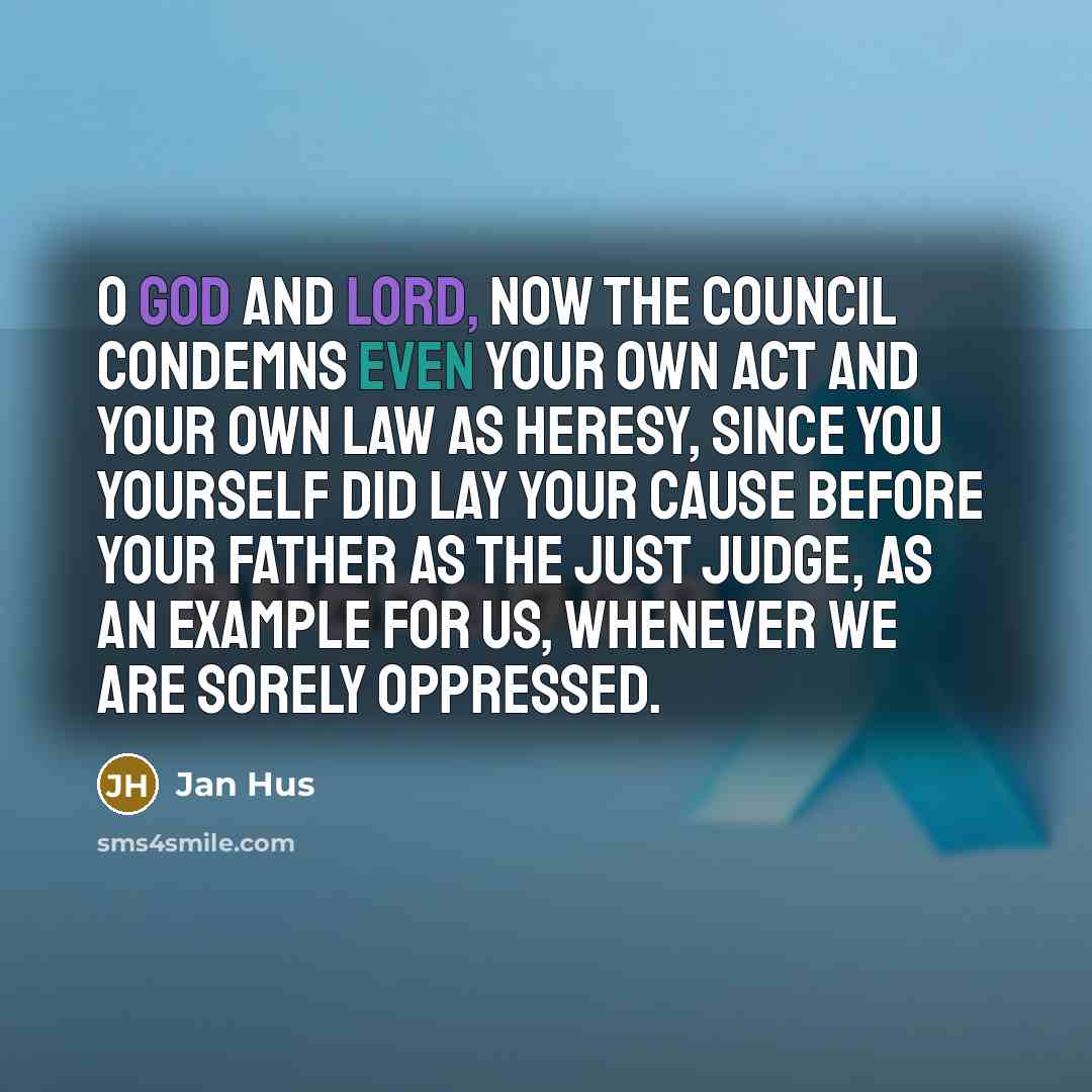 “O God and Lord, now the council condemns even Your own act and Your own law as heresy, since You Yourself did lay Your cause before Your Father as the just judge, as an example for us, whenever we are sorely oppressed.” quote by Jan Hus
