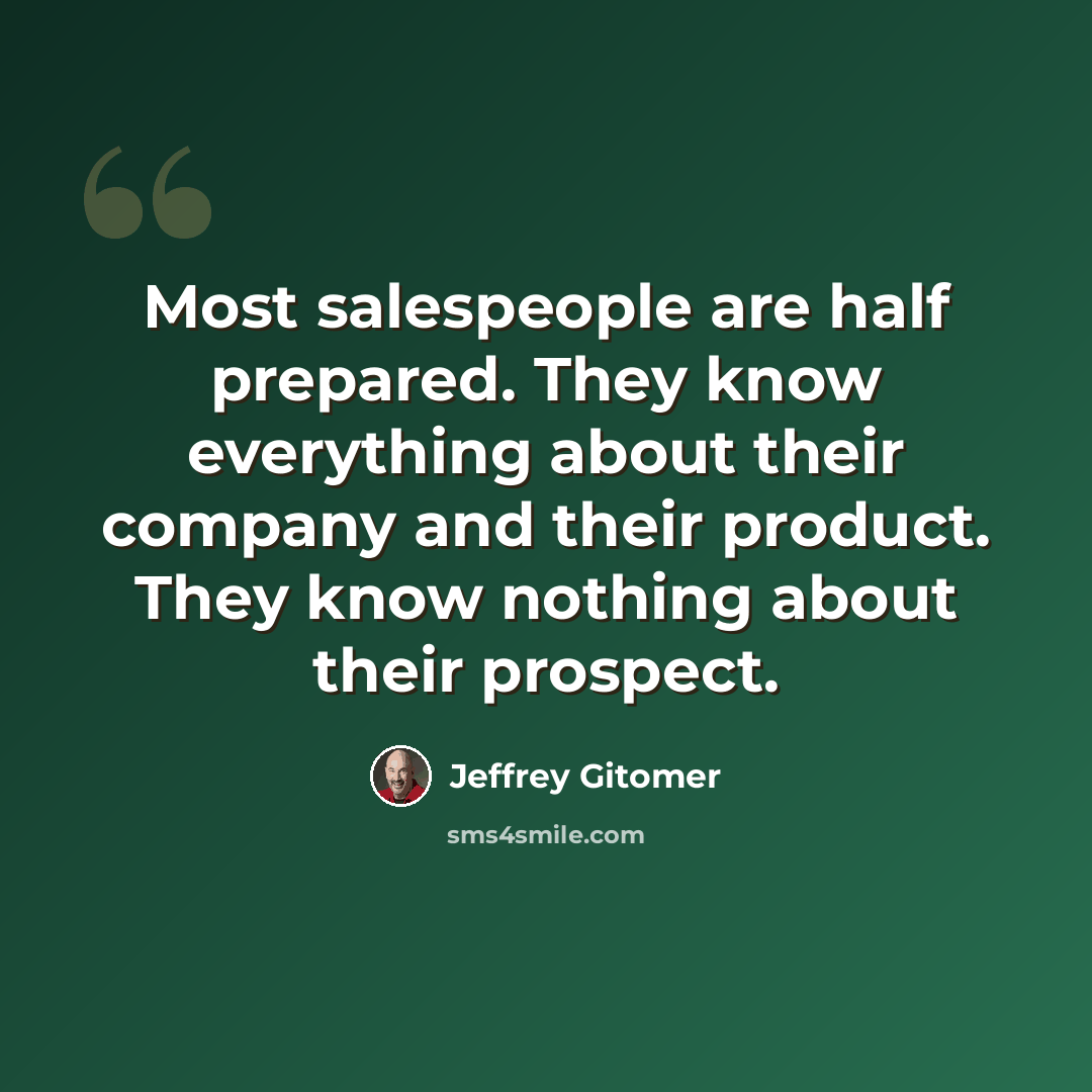 “Most salespeople are half prepared. They know everything about their company and their product. They know nothing about their prospect.” quote by Jeffrey Gitomer