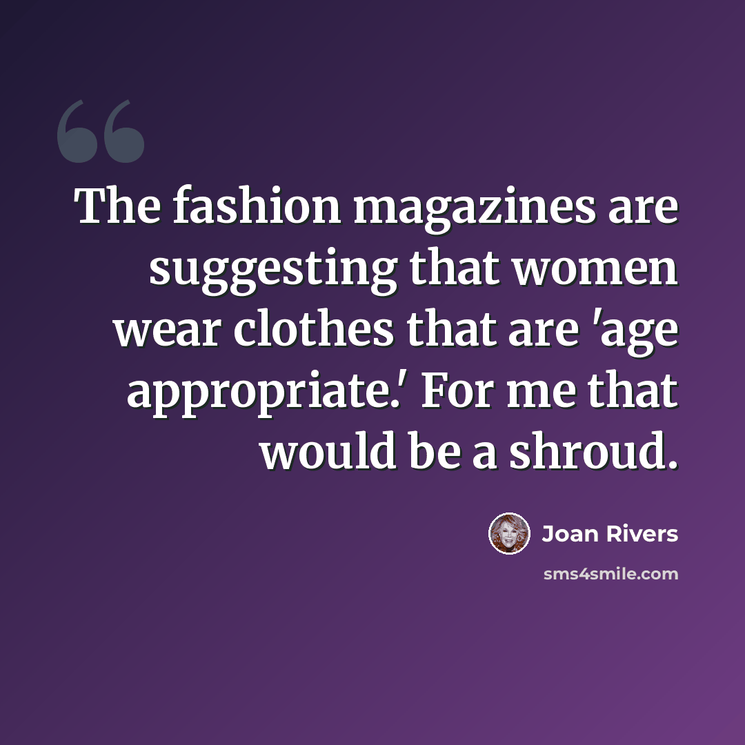 “The fashion magazines are suggesting that women wear clothes that are 'age appropriate.' For me that would be a shroud.” quote by Joan Rivers