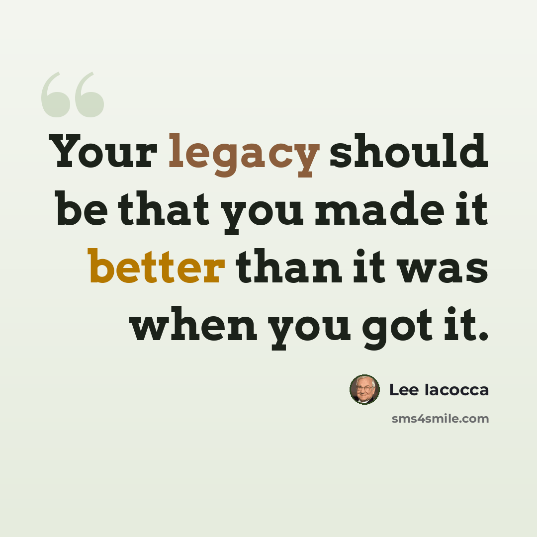 “Your legacy should be that you made it better than it was when you got it.” quote by Lee Iacocca