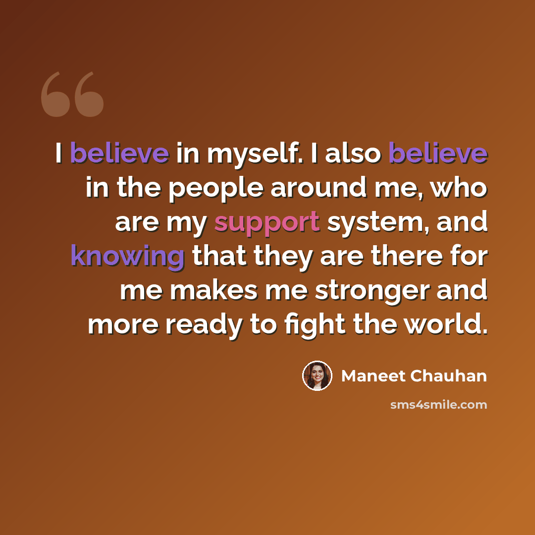 “I believe in myself. I also believe in the people around me, who are my support system, and knowing that they are there for me makes me stronger and more ready to fight the world.” quote by Maneet Chauhan