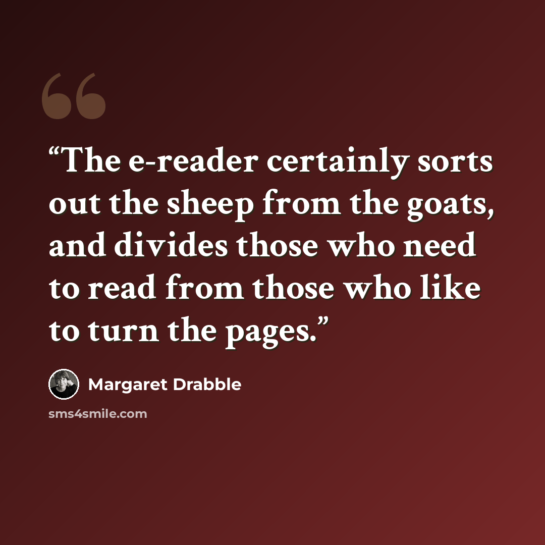 “The e-reader certainly sorts out the sheep from the goats, and divides those who need to read from those who like to turn the pages.” quote by Margaret Drabble