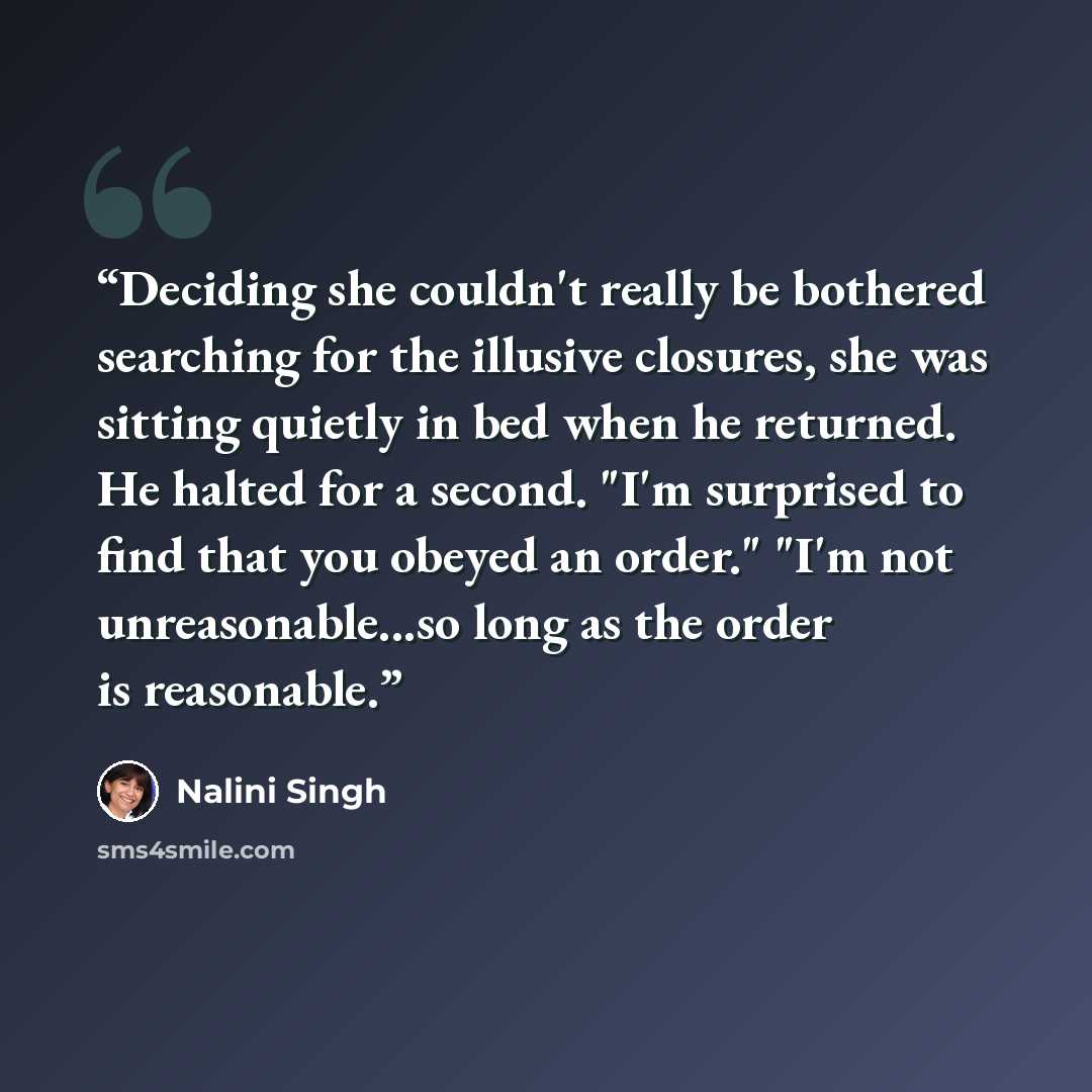 “Deciding she couldn't really be bothered searching for the illusive closures, she was sitting quietly in bed when he returned. He halted for a second. "I'm surprised to find that you obeyed an order." "I'm not unreasonable...so long as the order is reasonable.” quote by Nalini Singh