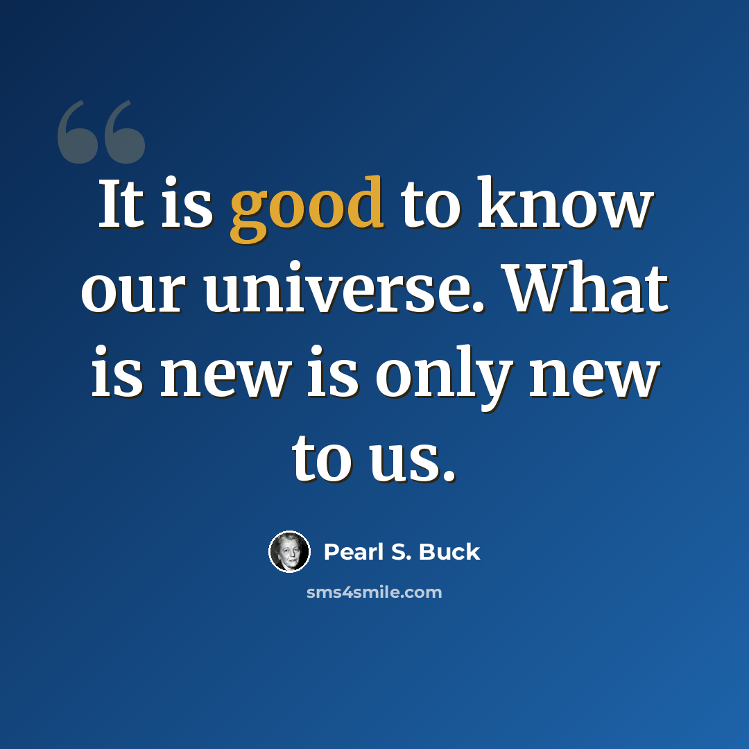 “It is good to know our universe. What is new is only new to us.” quote by Pearl S. Buck