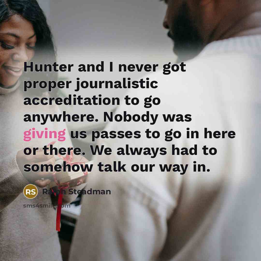 “Hunter and I never got proper journalistic accreditation to go anywhere. Nobody was giving us passes to go in here or there. We always had to somehow talk our way in.” quote by Ralph Steadman