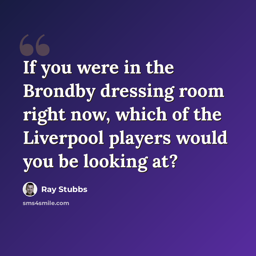 “If you were in the Brondby dressing room right now, which of the Liverpool players would you be looking at?” quote by Ray Stubbs